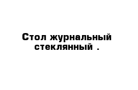 Стол журнальный стеклянный . 